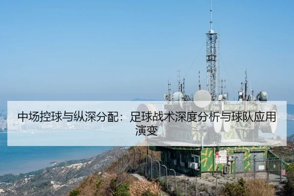 中场控球与纵深分配：足球战术深度分析与球队应用演变